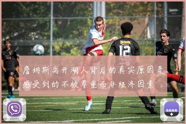 詹姆斯离开湖人背后的真实原因是感受到的不被尊重而非经济因素