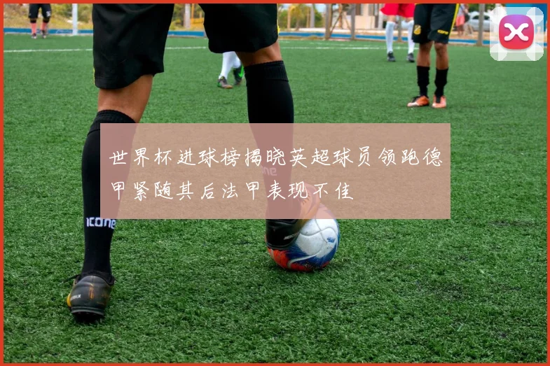 世界杯进球榜揭晓英超球员领跑德甲紧随其后法甲表现不佳