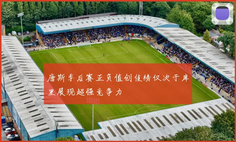 唐斯季后赛正负值创佳绩仅次于库里展现超强竞争力