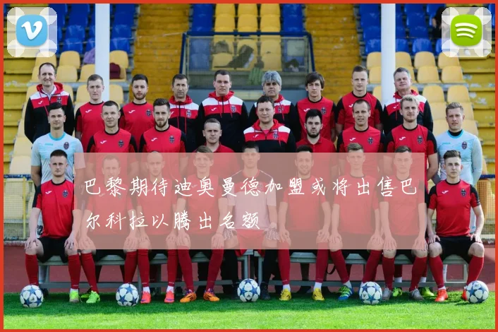 巴黎期待迪奥曼德加盟或将出售巴尔科拉以腾出名额